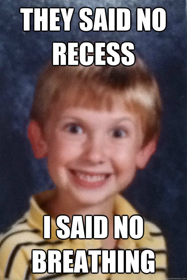 They said no recess I said no breathing  