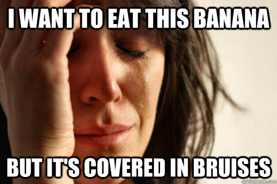I want to eat this banana  but it's covered in bruises  First World Problems