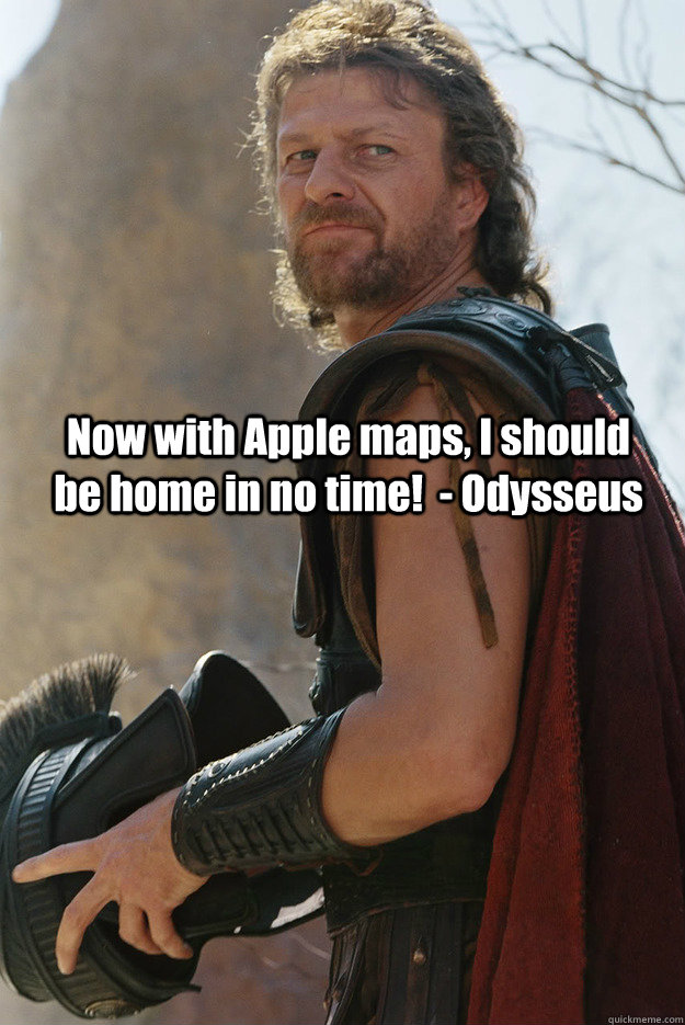 Now with Apple maps, I should be home in no time!  - Odysseus  Odysseus
