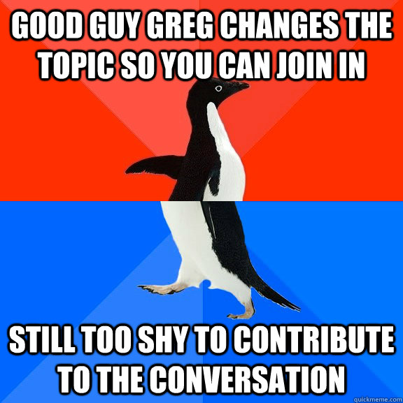 Good guy greg changes the topic so you can join in  Still too shy to contribute to the conversation   Socially Awesome Awkward Penguin