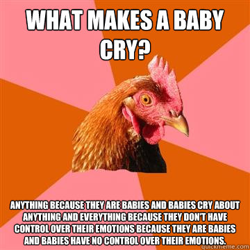 what makes a baby cry? anything because they are babies and babies cry about anything and everything because they don't have control over their emotions because they are babies and babies have no control over their emotions.  Anti-Joke Chicken