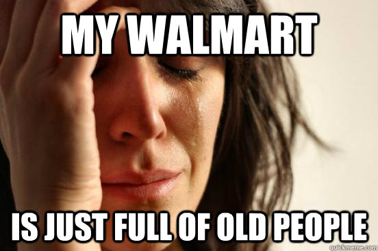 my Walmart  is just full of old people  First World Problems