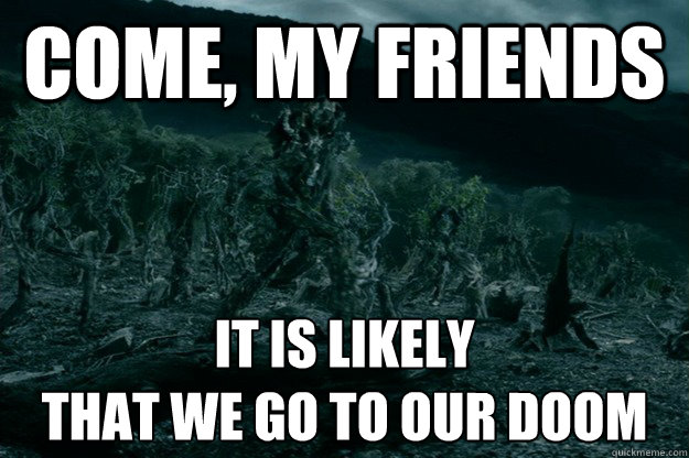 come, my friends it is likely
that we go to our doom - come, my friends it is likely
that we go to our doom  Marching Treebeard