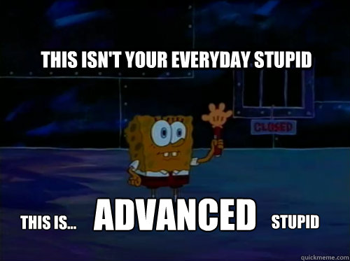 This isn't your everyday stupid this is... advanced stupid  Spongebob darkness