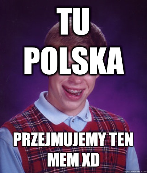 Tu Polska Przejmujemy ten mem XD  Bad Luck Brian