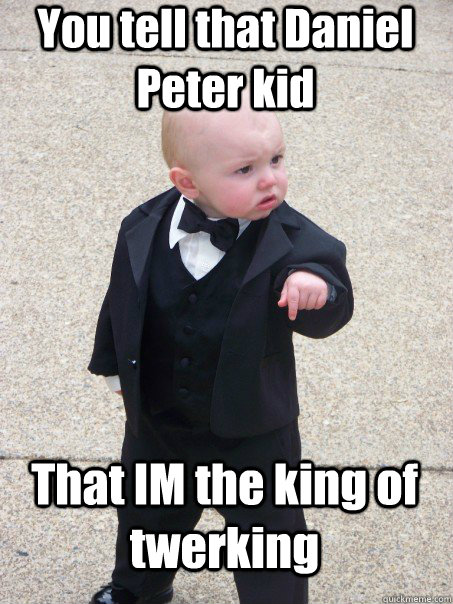 You tell that Daniel Peter kid That IM the king of twerking  Baby Godfather