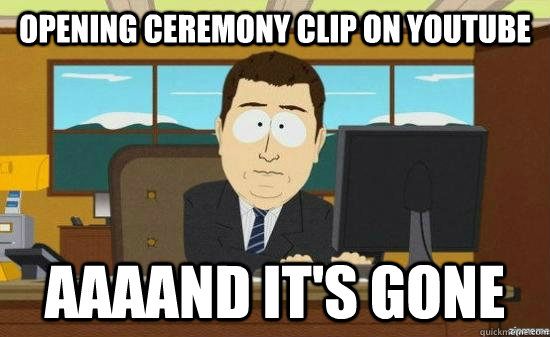 Opening Ceremony clip on youtube AAAAND it's gone  aaaand its gone