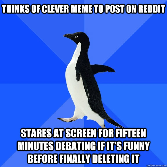 Thinks of clever meme to post on reddit stares at screen for fifteen minutes debating if it's funny before finally deleting it    Socially Awkward Penguin