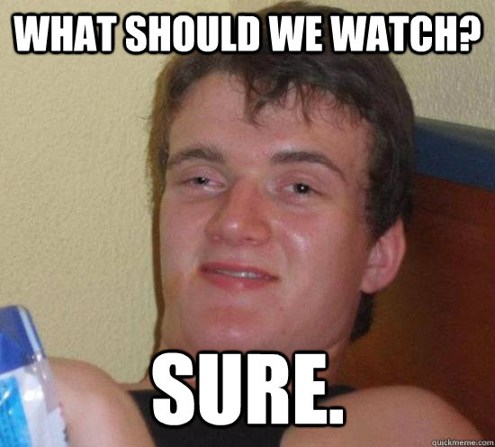 what should we watch? sure.  High guy