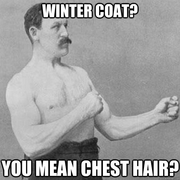 Winter Coat? You mean chest hair?  overly manly man