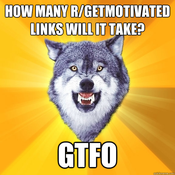 How many r/GetMotivated links will it take? GTFO - How many r/GetMotivated links will it take? GTFO  Courage Wolf