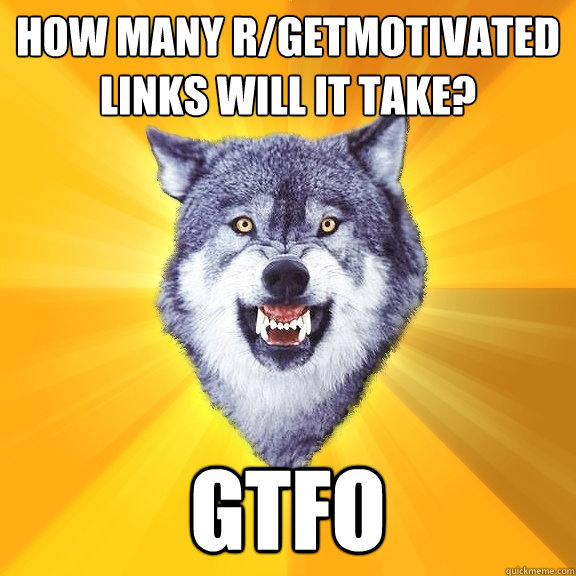 How many r/GetMotivated links will it take? GTFO  Courage Wolf