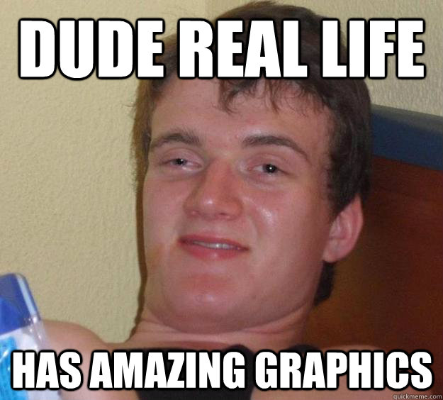 dude real life has amazing graphics  10 Guy