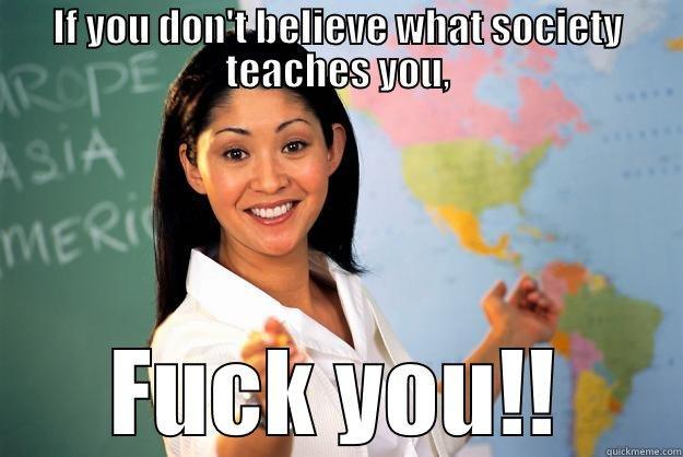IF YOU DON'T BELIEVE WHAT SOCIETY TEACHES YOU, FUCK YOU!! Unhelpful High School Teacher