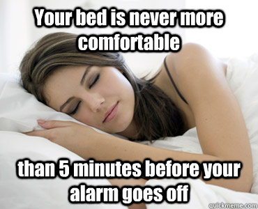 Your bed is never more comfortable  than 5 minutes before your alarm goes off  Sleep Meme