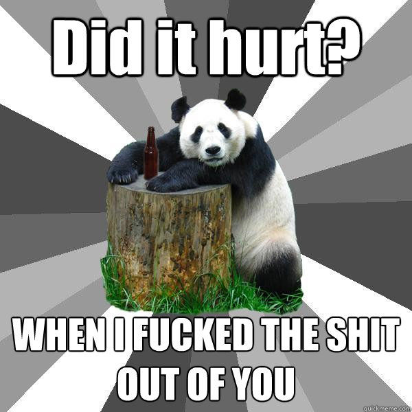 Did it hurt? WHEN I FUCKED THE SHIT OUT OF YOU  Pickup-Line Panda