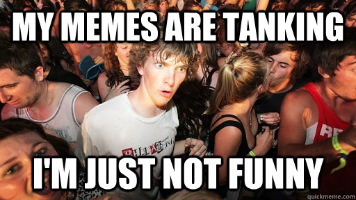 my memes are tanking i'm just not funny  Sudden Clarity Clarence