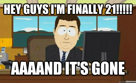 hey guys i'm finally 21!!!!! AAAAND It's gone  aaaand its gone