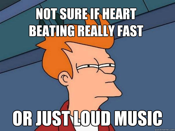 not sure if heart
beating really fast or just loud music  Futurama Fry