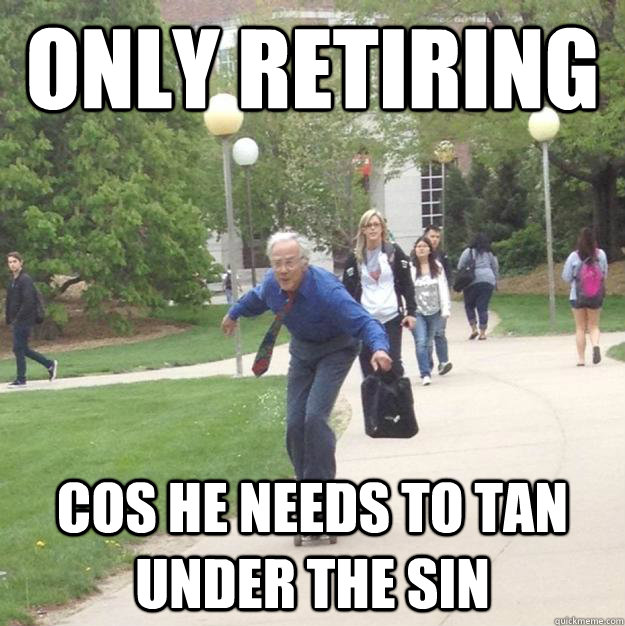Only retiring cos he needs to tan under the sin  Skateboarding Professor