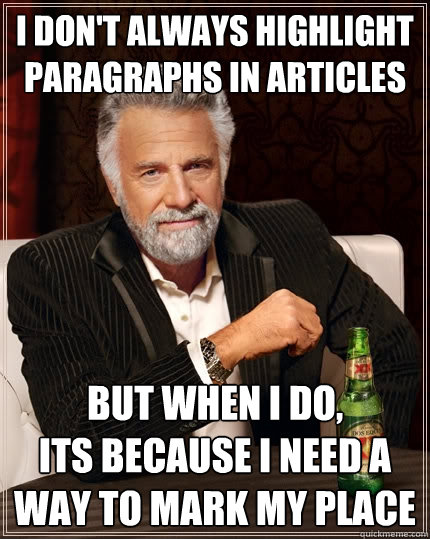 I don't always highlight paragraphs in articles But when I do,
its because I need a way to mark my place  The Most Interesting Man In The World