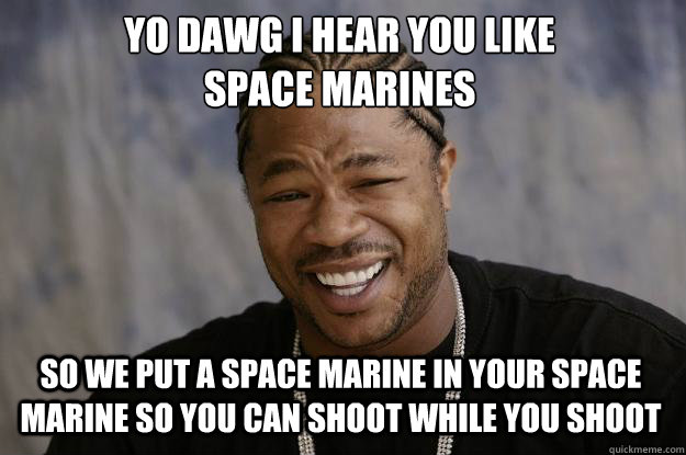 YO DAWG I HEAR YOU LIKE 
SPACE MARINES SO WE PUT A SPACE MARINE IN YOUR SPACE MARINE SO YOU CAN SHOOT WHILE YOU SHOOT - YO DAWG I HEAR YOU LIKE 
SPACE MARINES SO WE PUT A SPACE MARINE IN YOUR SPACE MARINE SO YOU CAN SHOOT WHILE YOU SHOOT  Xzibit meme