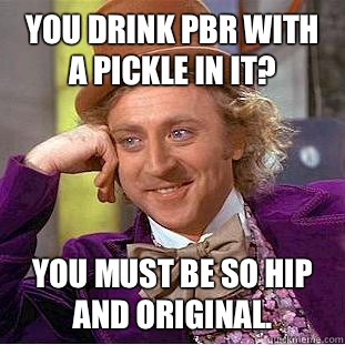 You drink PBR with a pickle in it? You must be so hip and original.  Condescending Wonka