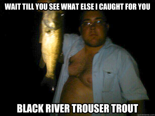 Wait till you see what else i caught for you Black River Trouser trout  - Wait till you see what else i caught for you Black River Trouser trout   Sexy Fishermen