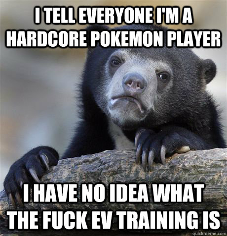 i tell everyone i'm a hardcore pokemon player i have no idea what the fuck ev training is  Confession Bear