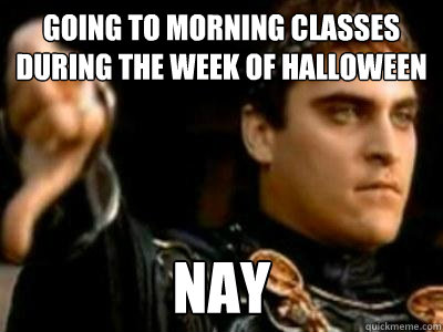 Going to morning classes during the week of Halloween Nay  Downvoting Roman
