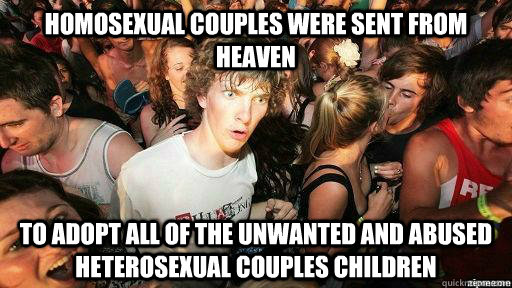 homosexual couples were sent from heaven to adopt all of the unwanted and abused heterosexual couples children  Suddenly Clarity Clarence