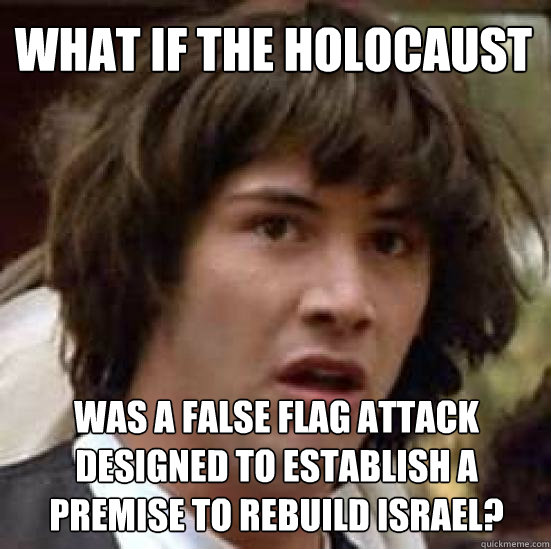 What if the holocaust Was a false flag attack designed to establish a premise to rebuild Israel? - What if the holocaust Was a false flag attack designed to establish a premise to rebuild Israel?  conspiracy keanu