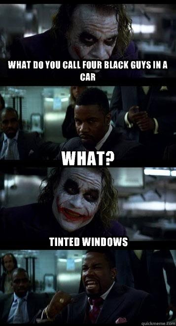 what do you call four black guys in a car What? Tinted windows  Joker with Black guy