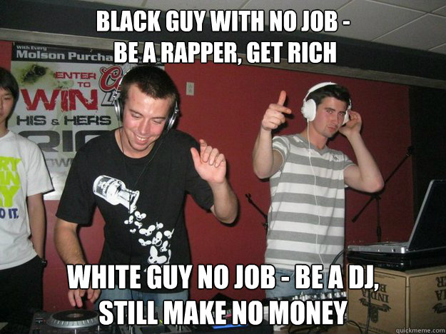 Black guy with no job -
 Be a rapper, Get rich White Guy no job - Be a Dj,
Still make no money - Black guy with no job -
 Be a rapper, Get rich White Guy no job - Be a Dj,
Still make no money  DJ Douchebags