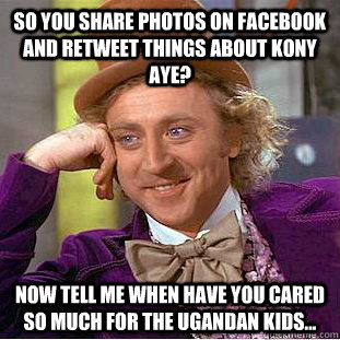 So you share photos on facebook and retweet things about kony aye? Now tell me when have you cared so much for the ugandan kids... - So you share photos on facebook and retweet things about kony aye? Now tell me when have you cared so much for the ugandan kids...  Condescending Wonka