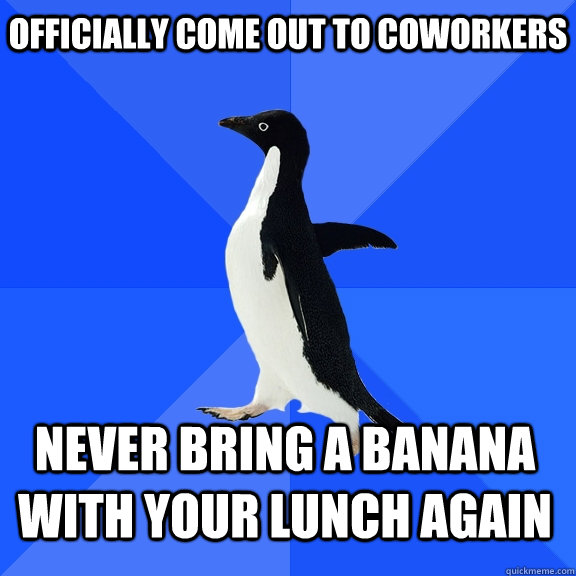 Officially come out to coworkers Never bring a banana with your lunch again    Socially Awkward Penguin