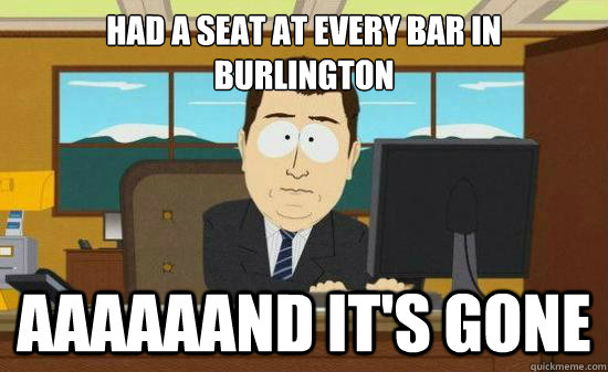 had a seat at every bar in burlington aaaaaand it's gone  Aaaaaand Its Gone