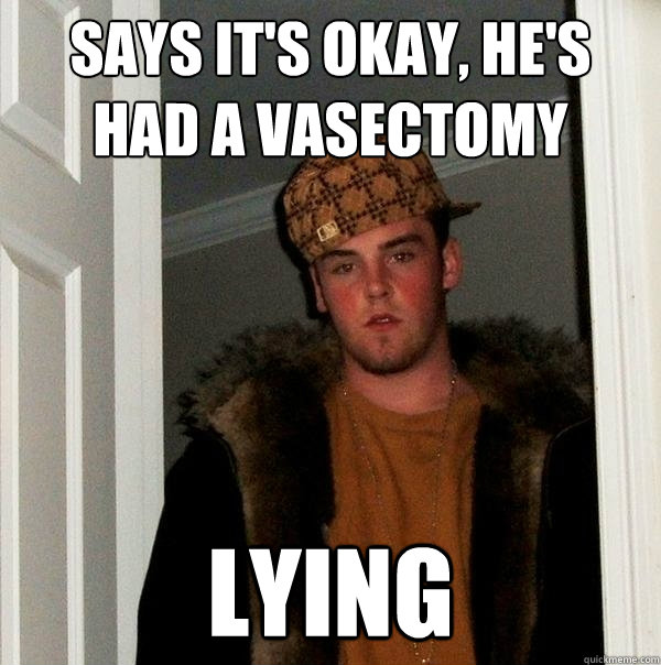 says it's okay, he's had a vasectomy lying  Scumbag Steve