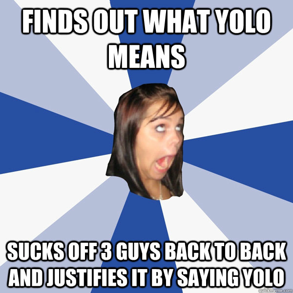 finds out what yolo means sucks off 3 guys back to back and justifies it by saying yolo  Annoying Facebook Girl