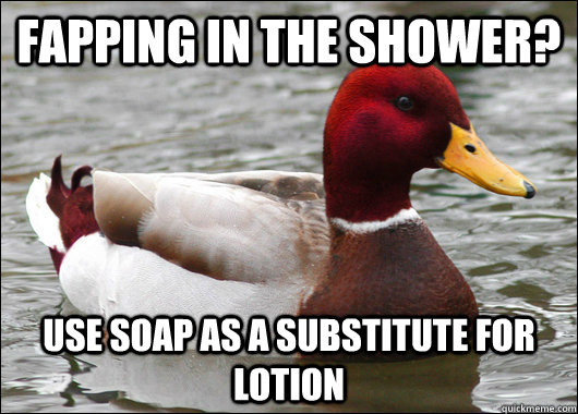 Fapping in the shower? Use soap as a substitute for lotion  Malicious Advice Mallard