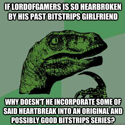 If LordofGamers is so hearbroken by his past Bitstrips girlfriend Why doesn't he incorporate some of said heartbreak into an original and possibly good Bitstrips series? - If LordofGamers is so hearbroken by his past Bitstrips girlfriend Why doesn't he incorporate some of said heartbreak into an original and possibly good Bitstrips series?  Philosoraptor