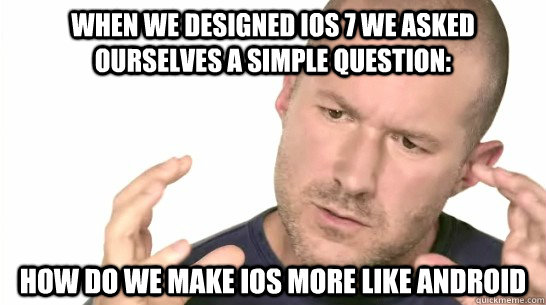 When we designed iOS 7 we asked ourselves a simple question: How do we make iOS more like Android  Jony Ive