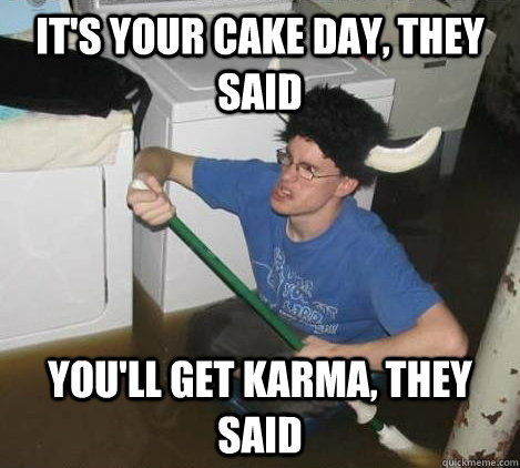 It's your cake day, they said You'll get karma, they said - It's your cake day, they said You'll get karma, they said  They said