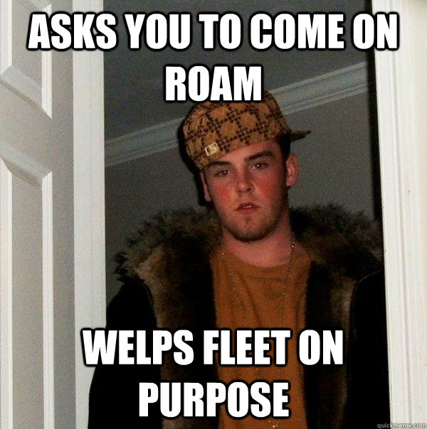 Asks you to come on roam welps fleet on purpose  Scumbag Steve