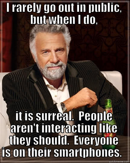 I RARELY GO OUT IN PUBLIC, BUT WHEN I DO, IT IS SURREAL.  PEOPLE AREN'T INTERACTING LIKE THEY SHOULD.  EVERYONE IS ON THEIR SMARTPHONES.   The Most Interesting Man In The World