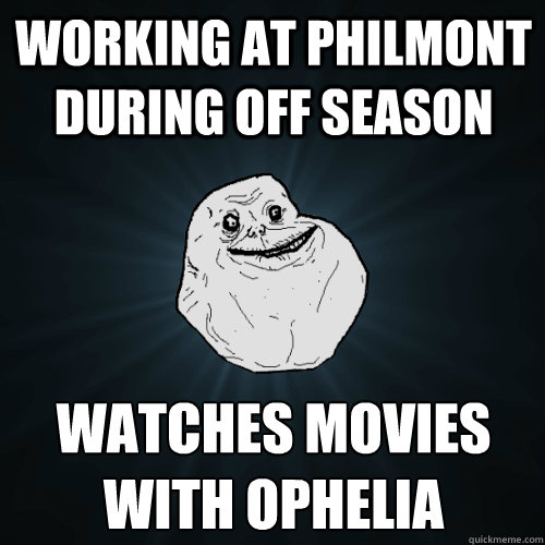 Working at Philmont during off season  Watches movies with Ophelia   Forever Alone