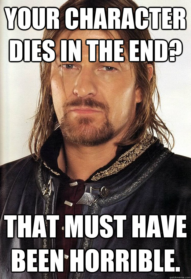 your character dies in the end? That must have been horrible. - your character dies in the end? That must have been horrible.  unimpressed Boromir