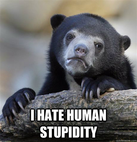  I hate human stupidity -  I hate human stupidity  Confession Bear