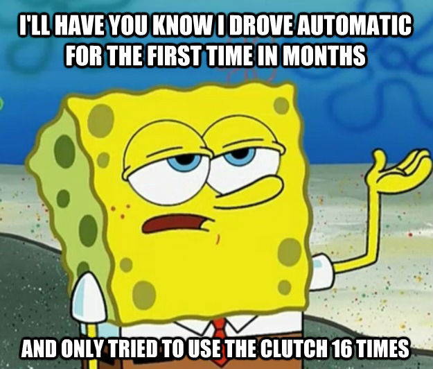 I'LL HAVE YOU KNOW I DROVE AUTOMATIC FOR THE FIRST TIME IN MONTHS AND ONLY TRIED TO USE THE CLUTCH 16 TIMES - I'LL HAVE YOU KNOW I DROVE AUTOMATIC FOR THE FIRST TIME IN MONTHS AND ONLY TRIED TO USE THE CLUTCH 16 TIMES  Tough Spongebob