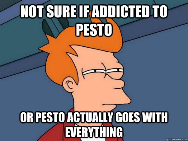 Not sure if addicted to pesto or pesto actually goes with everything  Futurama Fry